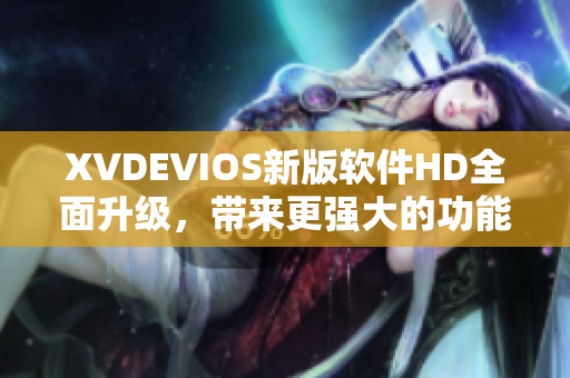 XVDEVIOS新版軟件HD全面升級(jí)，帶來(lái)更強(qiáng)大的功能和更流暢的體驗(yàn)