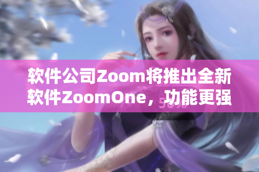 軟件公司Zoom將推出全新軟件ZoomOne，功能更強(qiáng)大