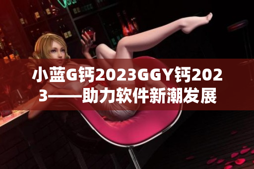 小藍G鈣2023GGY鈣2023——助力軟件新潮發(fā)展