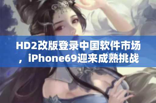 HD2改版登錄中國軟件市場，iPhone69迎來成熟挑戰(zhàn)