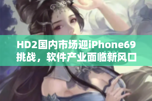 HD2國內(nèi)市場迎iPhone69挑戰(zhàn)，軟件產(chǎn)業(yè)面臨新風(fēng)口