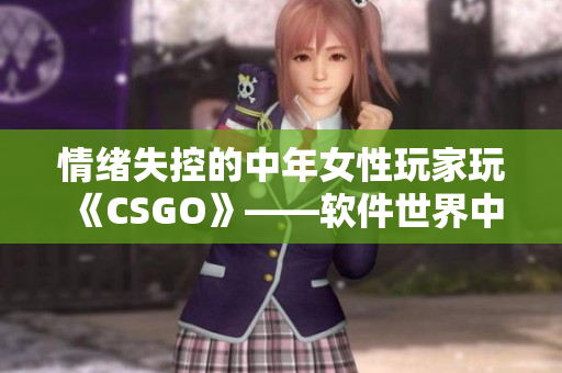 情緒失控的中年女性玩家玩《CSGO》——軟件世界中的爆發(fā)式趣味