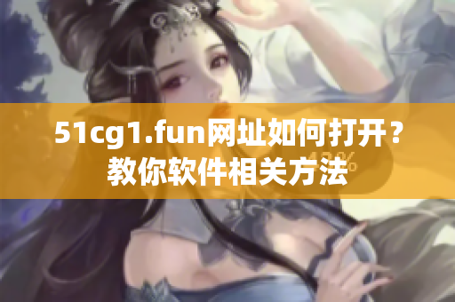 51cg1.fun網(wǎng)址如何打開(kāi)？教你軟件相關(guān)方法