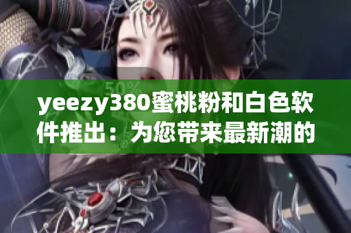 yeezy380蜜桃粉和白色軟件推出：為您帶來最新潮的設計和功能