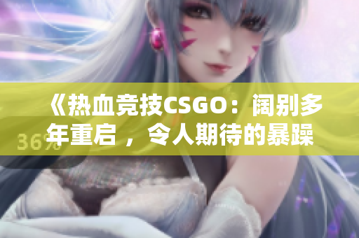 《熱血競技CSGO：闊別多年重啟 ，令人期待的暴躁老阿姨重返戰(zhàn)場》