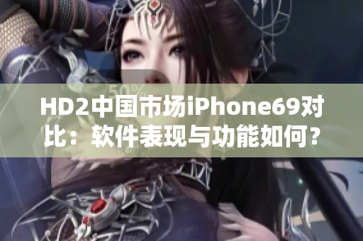 HD2中國(guó)市場(chǎng)iPhone69對(duì)比：軟件表現(xiàn)與功能如何？