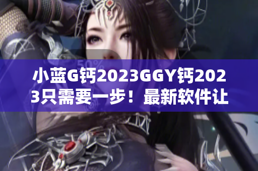 小藍(lán)G鈣2023GGY鈣2023只需要一步！最新軟件讓你體驗(yàn)全新功能