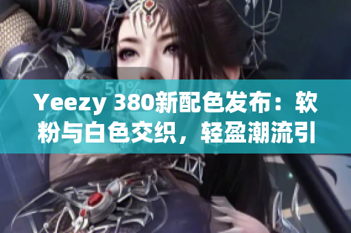 Yeezy 380新配色發(fā)布：軟粉與白色交織，輕盈潮流引領(lǐng)