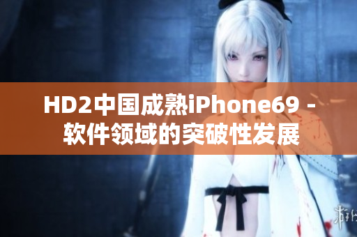 HD2中國成熟iPhone69 - 軟件領(lǐng)域的突破性發(fā)展