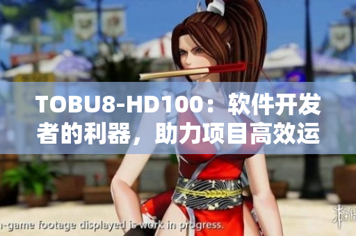 TOBU8-HD100：軟件開發(fā)者的利器，助力項(xiàng)目高效運(yùn)作