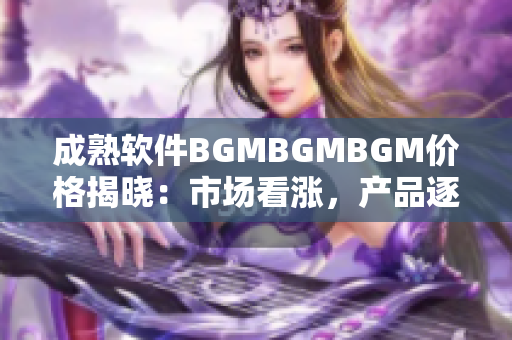 成熟軟件BGMBGMBGM價格揭曉：市場看漲，產(chǎn)品逐漸火爆