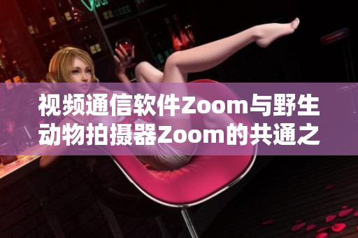 視頻通信軟件Zoom與野生動(dòng)物拍攝器Zoom的共通之處