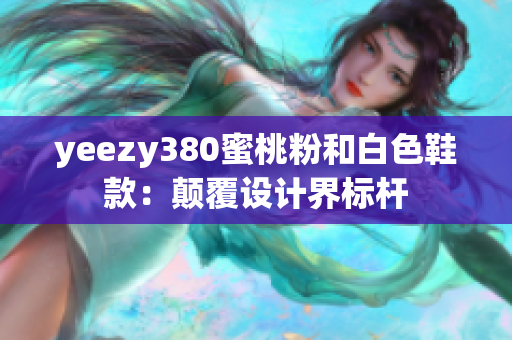 yeezy380蜜桃粉和白色鞋款：顛覆設(shè)計(jì)界標(biāo)桿