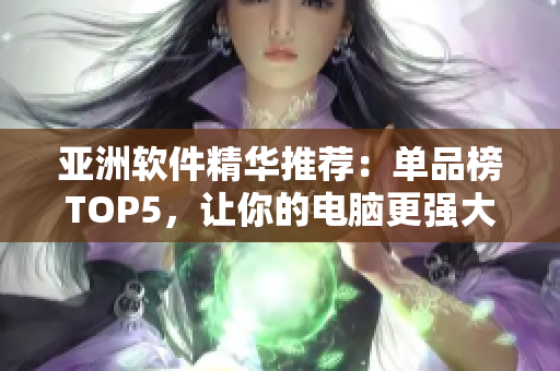 亞洲軟件精華推薦：單品榜TOP5，讓你的電腦更強大