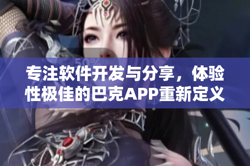 專注軟件開發(fā)與分享，體驗(yàn)性極佳的巴克APP重新定義您的科技生活