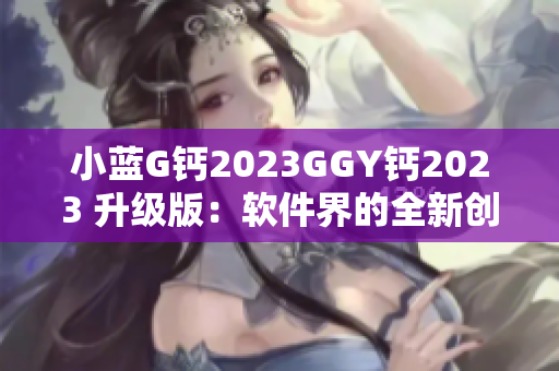 小藍G鈣2023GGY鈣2023 升級版：軟件界的全新創(chuàng)新方案