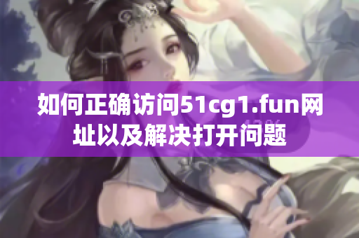 如何正確訪問51cg1.fun網(wǎng)址以及解決打開問題