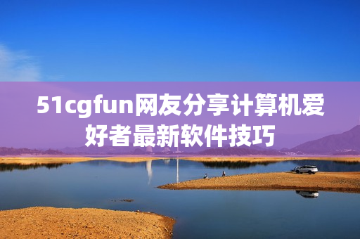 51cgfun網(wǎng)友分享計算機愛好者最新軟件技巧