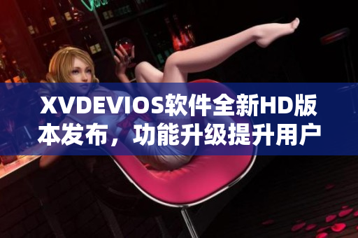 XVDEVIOS軟件全新HD版本發(fā)布，功能升級提升用戶體驗