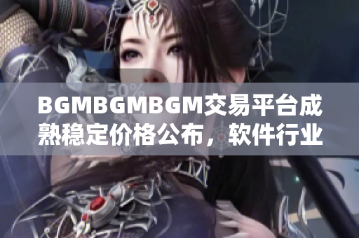 BGMBGMBGM交易平臺(tái)成熟穩(wěn)定價(jià)格公布，軟件行業(yè)矚目 