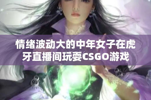 情緒波動(dòng)大的中年女子在虎牙直播間玩耍CSGO游戲