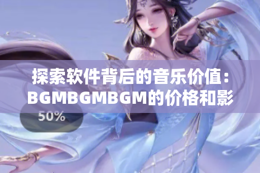 探索軟件背后的音樂(lè)價(jià)值：BGMBGMBGM的價(jià)格和影響