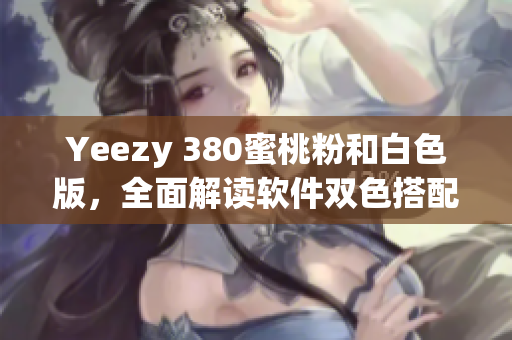 Yeezy 380蜜桃粉和白色版，全面解讀軟件雙色搭配設(shè)計(jì)細(xì)節(jié)