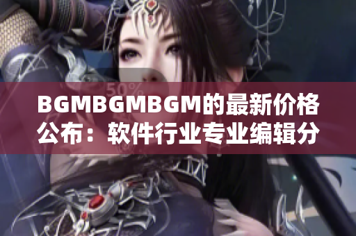 BGMBGMBGM的最新價格公布：軟件行業(yè)專業(yè)編輯分享