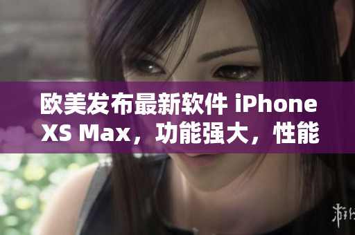 歐美發(fā)布最新軟件 iPhone XS Max，功能強(qiáng)大，性能卓越