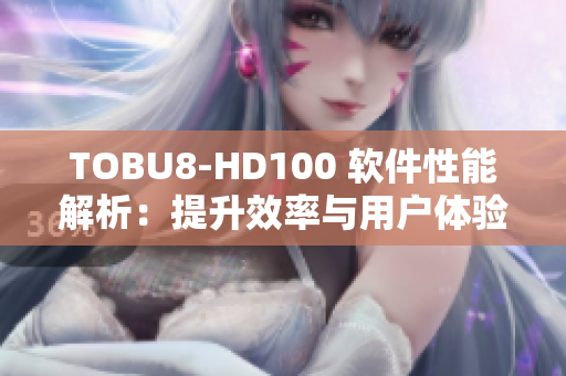 TOBU8-HD100 軟件性能解析：提升效率與用戶體驗(yàn)