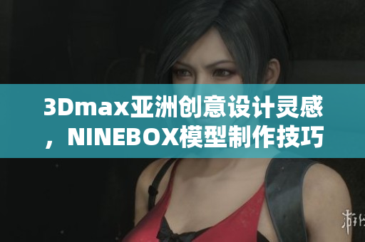 3Dmax亞洲創(chuàng)意設(shè)計(jì)靈感，NINEBOX模型制作技巧分享