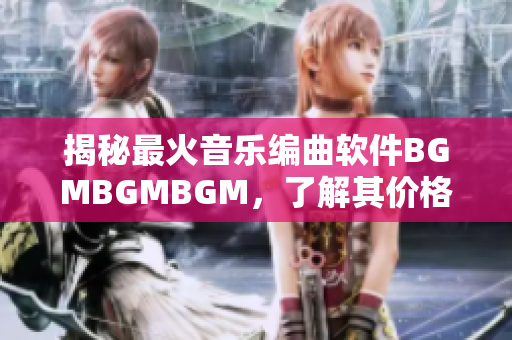 揭秘最火音樂(lè)編曲軟件BGMBGMBGM，了解其價(jià)格和功能特點(diǎn)