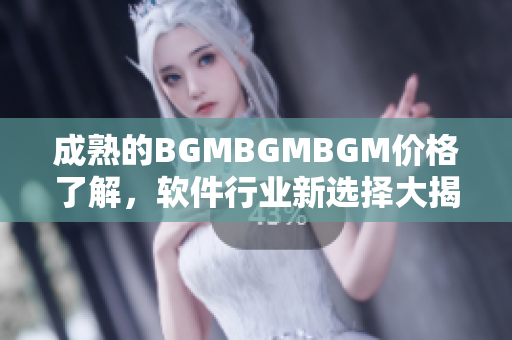 成熟的BGMBGMBGM價(jià)格了解，軟件行業(yè)新選擇大揭秘