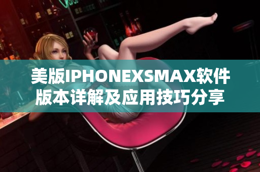 美版IPHONEXSMAX軟件版本詳解及應(yīng)用技巧分享