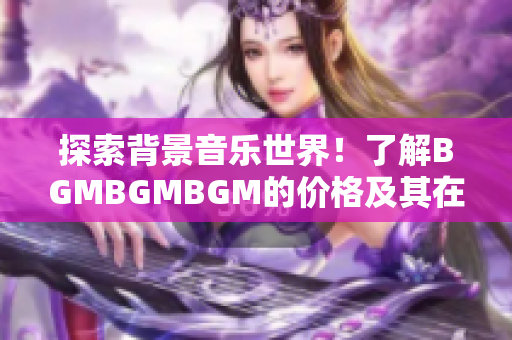 探索背景音樂(lè)世界！了解BGMBGMBGM的價(jià)格及其在軟件應(yīng)用中的用途