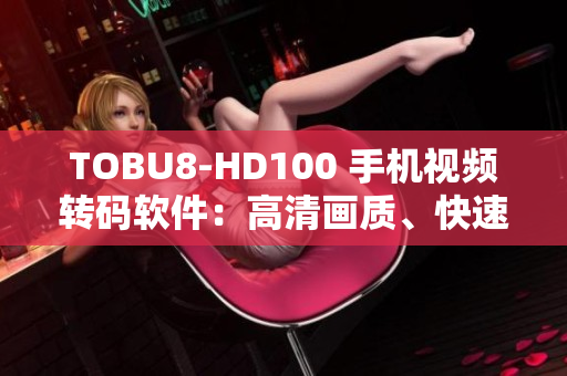 TOBU8-HD100 手機視頻轉碼軟件：高清畫質、快速轉換功能體驗