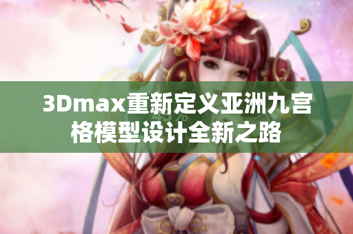 3Dmax重新定義亞洲九宮格模型設(shè)計(jì)全新之路