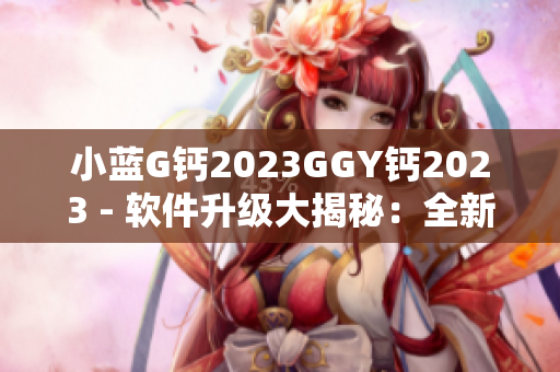 小藍(lán)G鈣2023GGY鈣2023 - 軟件升級大揭秘：全新功能與創(chuàng)新體驗(yàn)