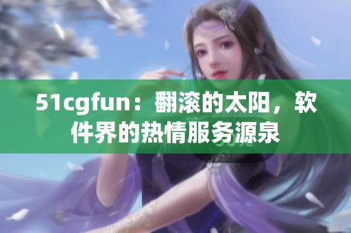 51cgfun：翻滾的太陽，軟件界的熱情服務(wù)源泉