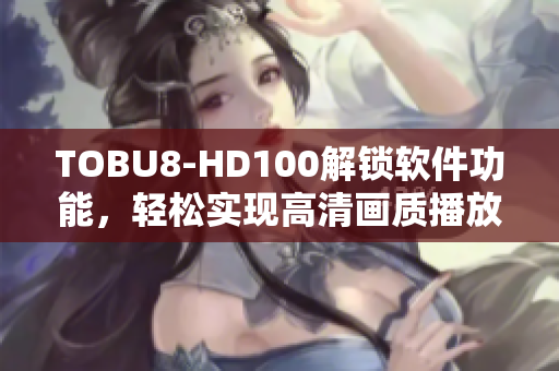 TOBU8-HD100解鎖軟件功能，輕松實(shí)現(xiàn)高清畫(huà)質(zhì)播放