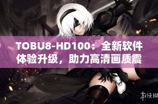 TOBU8-HD100：全新軟件體驗(yàn)升級(jí)，助力高清畫(huà)質(zhì)震撼呈現(xiàn)