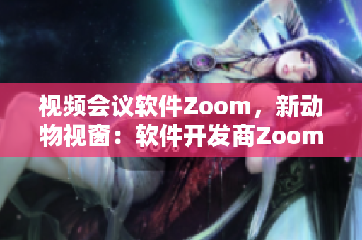 視頻會(huì)議軟件Zoom，新動(dòng)物視窗：軟件開發(fā)商Zoom帶來創(chuàng)新技術(shù)