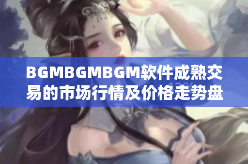 BGMBGMBGM軟件成熟交易的市場(chǎng)行情及價(jià)格走勢(shì)盤點(diǎn)