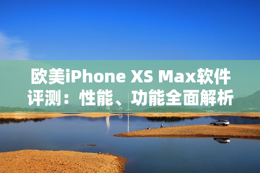 歐美iPhone XS Max軟件評測：性能、功能全面解析