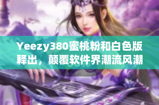 Yeezy380蜜桃粉和白色版釋出，顛覆軟件界潮流風潮