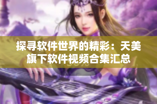 探尋軟件世界的精彩：天美旗下軟件視頻合集匯總