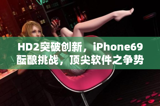 HD2突破創(chuàng)新，iPhone69醞釀挑戰(zhàn)，頂尖軟件之爭勢不可擋