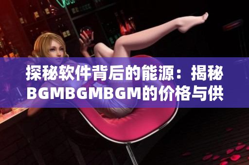 探秘軟件背后的能源：揭秘BGMBGMBGM的價(jià)格與供應(yīng)鏈