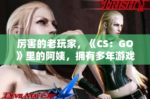 厲害的老玩家，《CS：GO》里的阿姨，擁有多年游戲經(jīng)驗(yàn)展示技巧