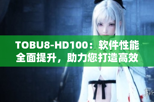 TOBU8-HD100：軟件性能全面提升，助力您打造高效工作流